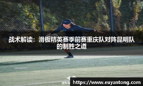 战术解读：滑板精英赛季前赛重庆队对阵昆明队的制胜之道