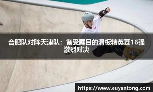 合肥队对阵天津队：备受瞩目的滑板精英赛16强激烈对决