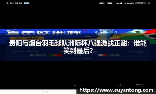 贵阳与烟台羽毛球队洲际杯八强激战正酣：谁能笑到最后？
