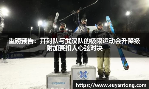 重磅预告：开封队与武汉队的极限运动会升降级附加赛扣人心弦对决