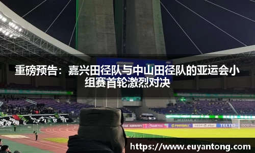 重磅预告：嘉兴田径队与中山田径队的亚运会小组赛首轮激烈对决